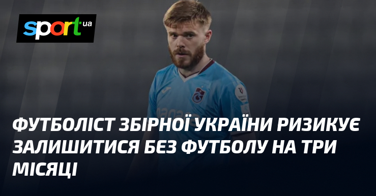 Футболіст збірної України ризикує залишитися без футболу на три місяці
