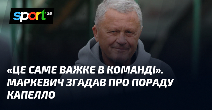 «Це саме важке в команді». Маркевич згадав про пораду Капелло