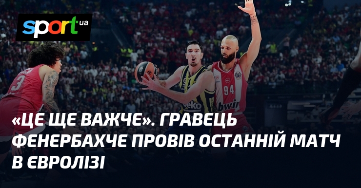 «Це ще важче». Гравець Фенербахче провів останній матч в Євролізі