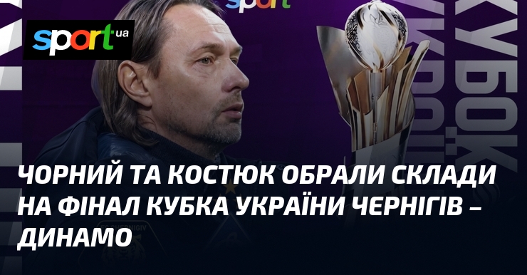 Чорний та Костюк обрали склади на фінал Кубка України Чернігів …
