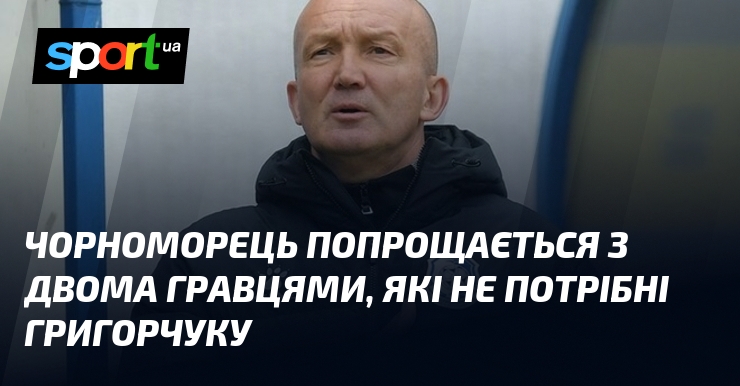 Чорноморець попрощається з двома гравцями, які не потрібні Григорчуку