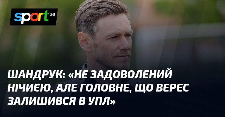 ШАНДРУК: «Не задоволений нічиєю, але головне, що Верес залишився в …