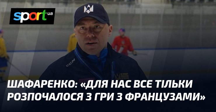 ШАФАРЕНКО: «Для нас все тільки розпочалося з гри з французами»