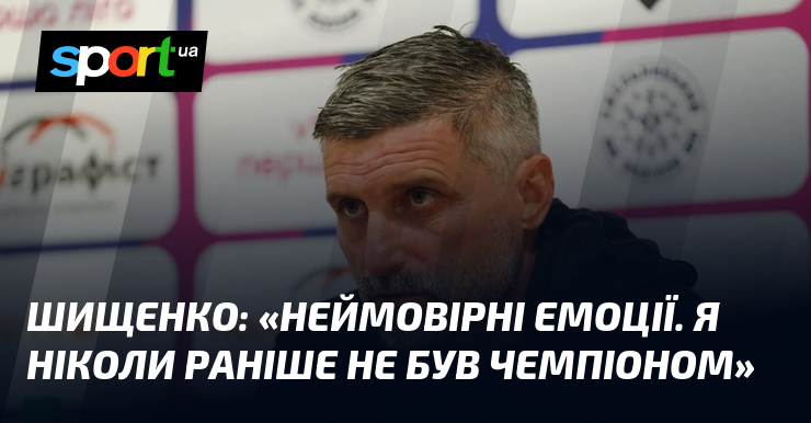 ШИЩЕНКО: «Неймовірні емоції. Я ніколи раніше не був чемпіоном»