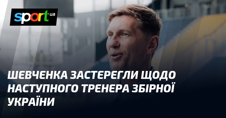 Шевченка застерегли щодо наступного тренера збірної України