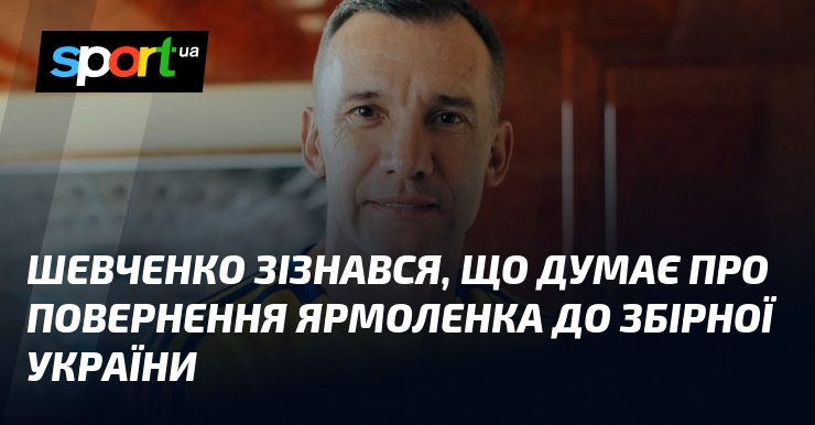 Шевченко зізнався, що думає про повернення Ярмоленка до збірної України