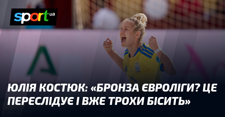 Юлія КОСТЮК: «Бронза Євроліги? Це переслідує і вже трохи бісить»