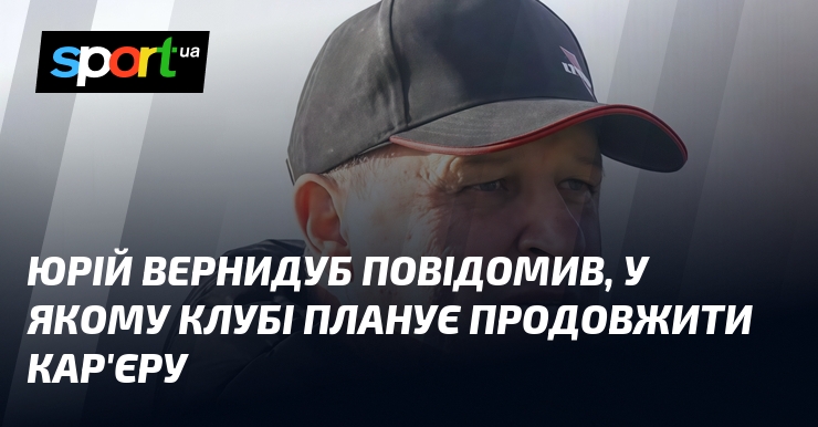 Юрій Вернидуб повідомив, у якому клубі планує продовжити кар'єру