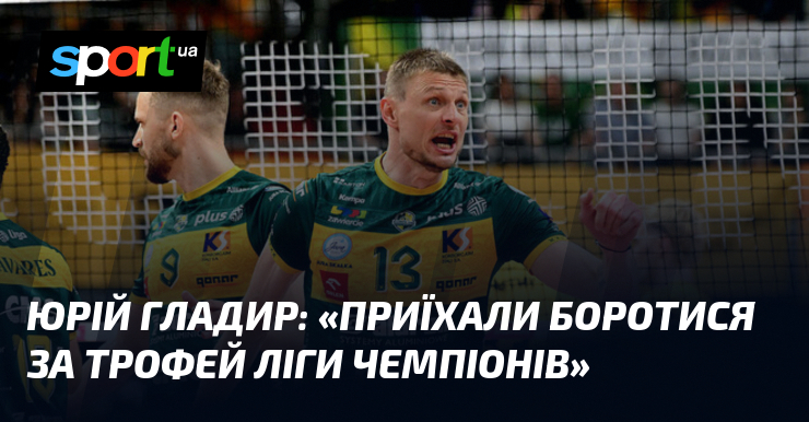 Юрій ГЛАДИР: «Приїхали боротися за трофей Ліги чемпіонів»