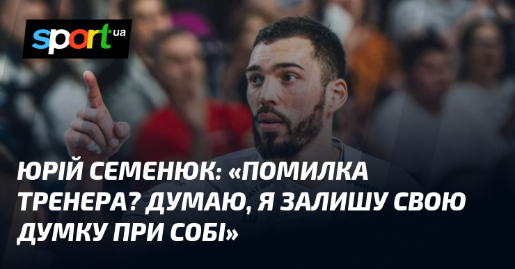 Юрій СЕМЕНЮК: «Помилка тренера? Думаю, я залишу свою думку при …