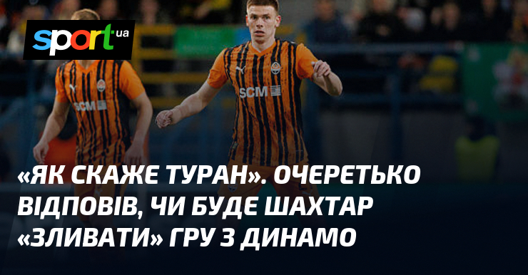 «Як скаже Туран». Очеретько відповів, чи буде Шахтар «зливати» гру …