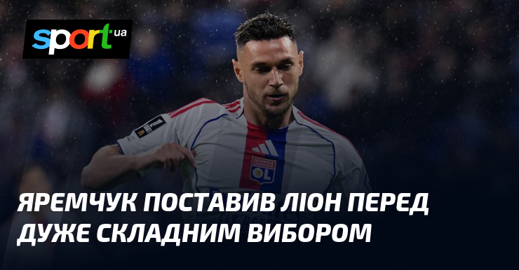 Яремчук поставив Ліон перед дуже складним вибором