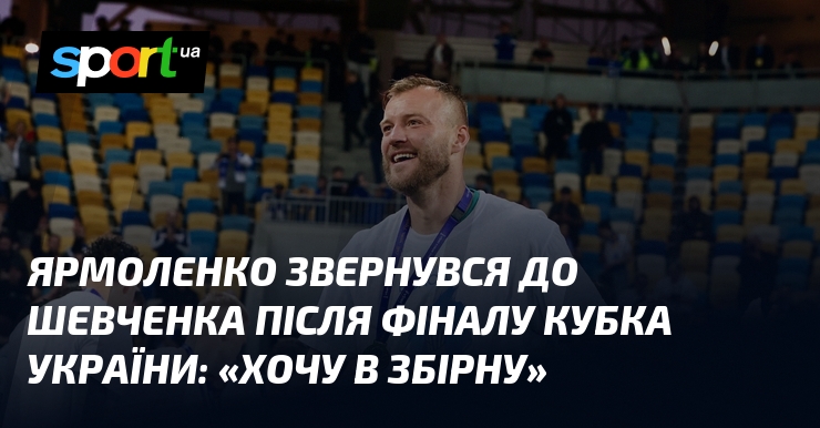 Ярмоленко звернувся до Шевченка після фіналу Кубка України: «Хочу в …
