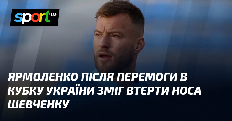 Ярмоленко після перемоги в Кубку України зміг втерти носа Шевченку