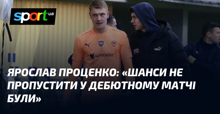 Ярослав ПРОЦЕНКО: «Шанси не пропустити у дебютному матчі були»