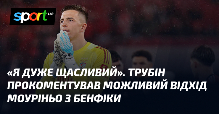 «Я дуже щасливий». Трубін прокоментував можливий відхід Моуріньо з Бенфіки