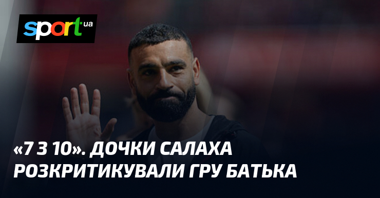 «7 з 10». Дочки Салаха розкритикували гру батька